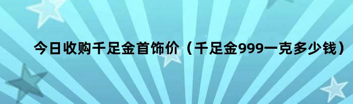 999千足金今日回收价格，市场动态与投资指南